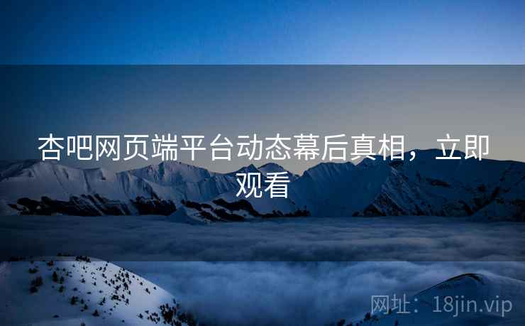 杏吧网页端平台动态幕后真相，立即观看