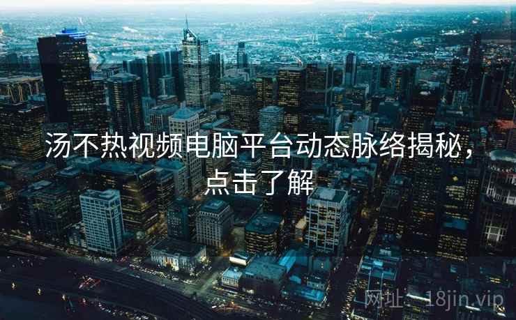 汤不热视频电脑平台动态脉络揭秘，点击了解