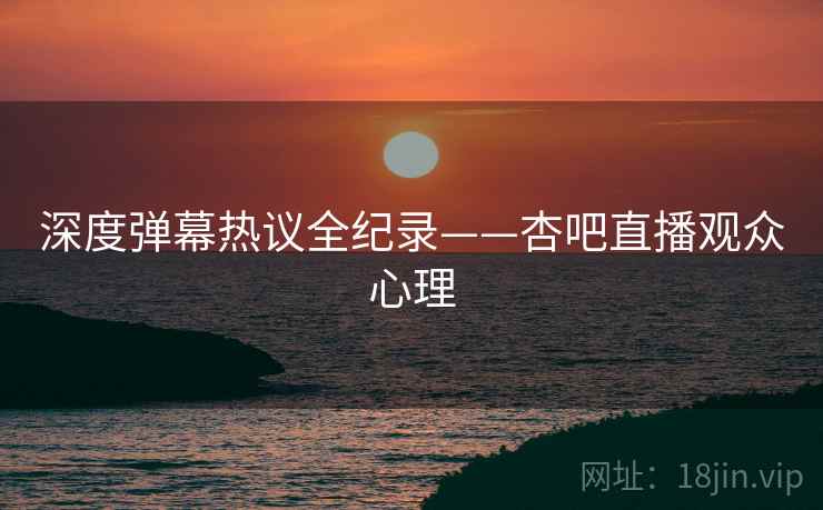 深度弹幕热议全纪录——杏吧直播观众心理