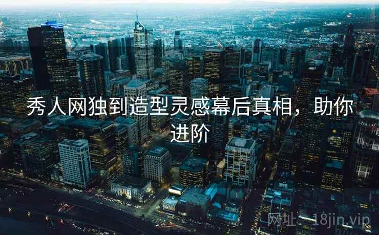 秀人网独到造型灵感幕后真相，助你进阶