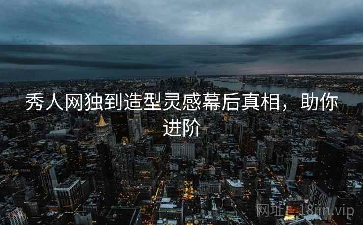 秀人网独到造型灵感幕后真相，助你进阶