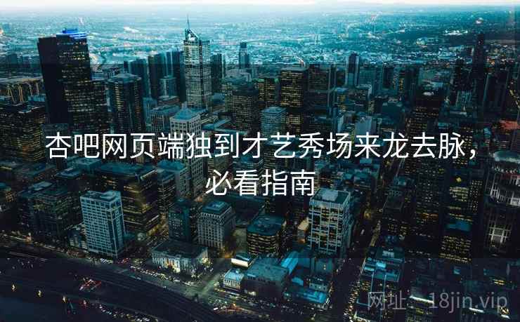 杏吧网页端独到才艺秀场来龙去脉，必看指南