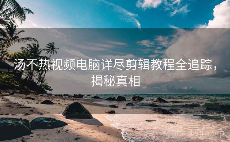汤不热视频电脑详尽剪辑教程全追踪，揭秘真相