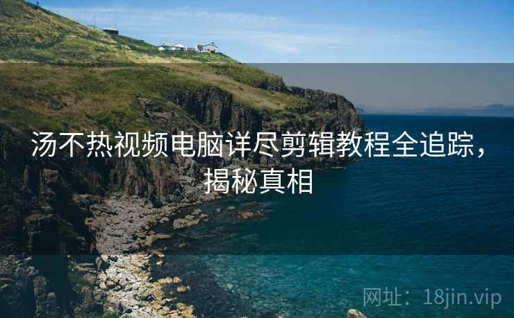 汤不热视频电脑详尽剪辑教程全追踪,揭秘真相