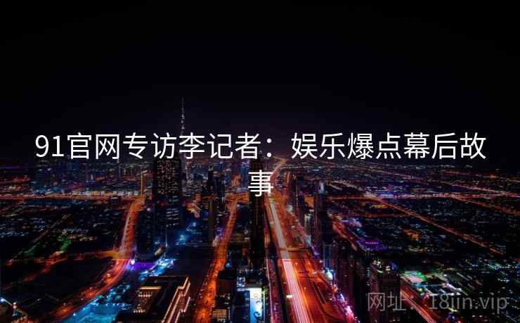 91官网专访李记者：娱乐爆点幕后故事