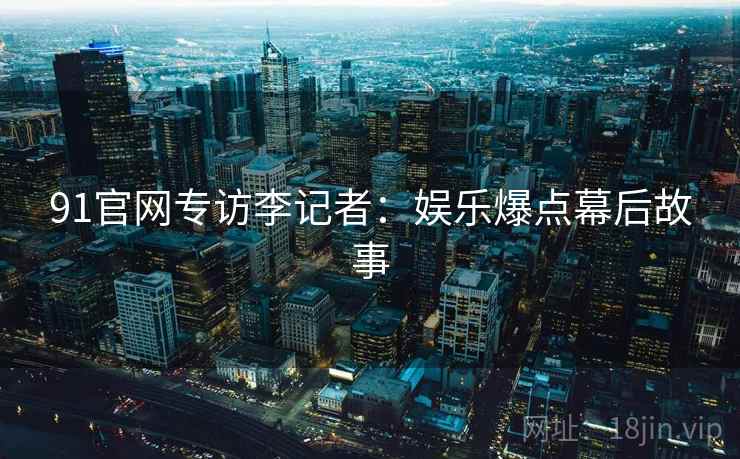 91官网专访李记者：娱乐爆点幕后故事