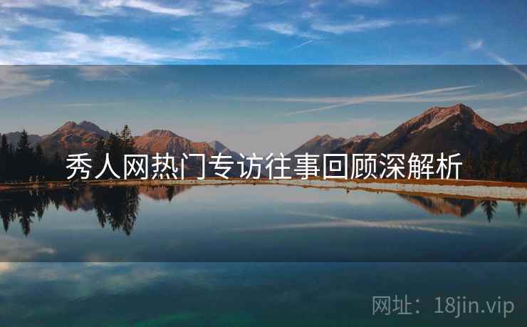 秀人网热门专访往事回顾深解析