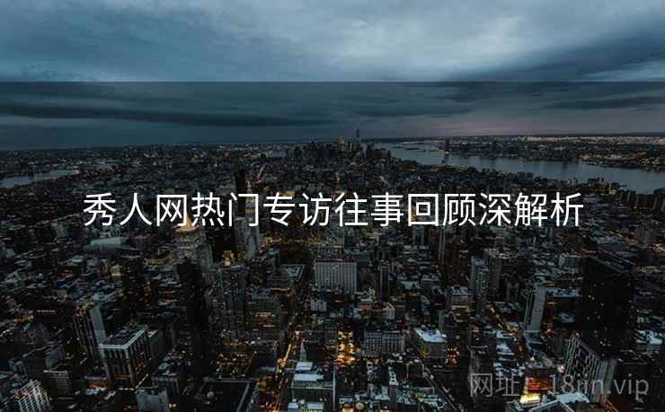 秀人网热门专访往事回顾深解析
