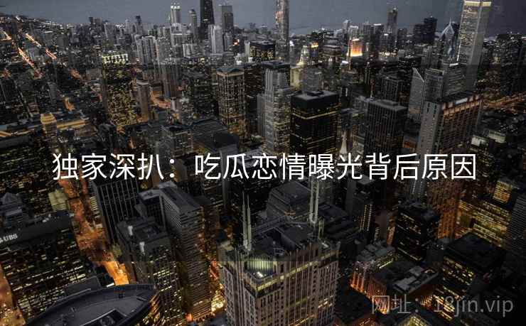独家深扒:吃瓜恋情曝光背后原因
