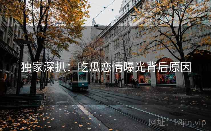 独家深扒：吃瓜恋情曝光背后原因