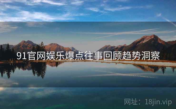 91官网娱乐爆点往事回顾趋势洞察