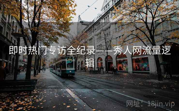 即时热门专访全纪录——秀人网流量逻辑