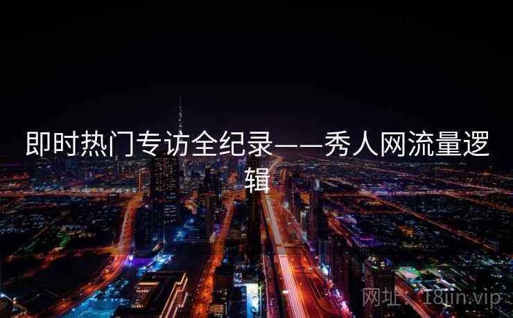 即时热门专访全纪录——秀人网流量逻辑