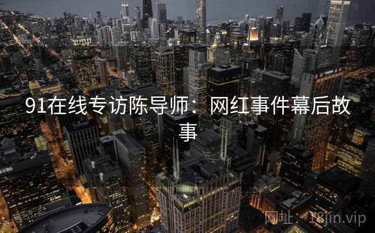 91在线专访陈导师：网红事件幕后故事