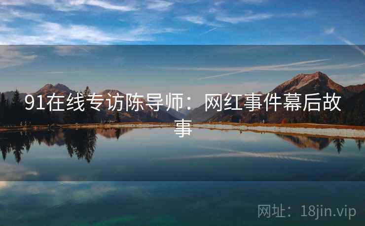 91在线专访陈导师：网红事件幕后故事