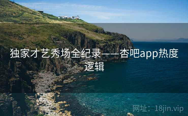 独家才艺秀场全纪录——杏吧app热度逻辑