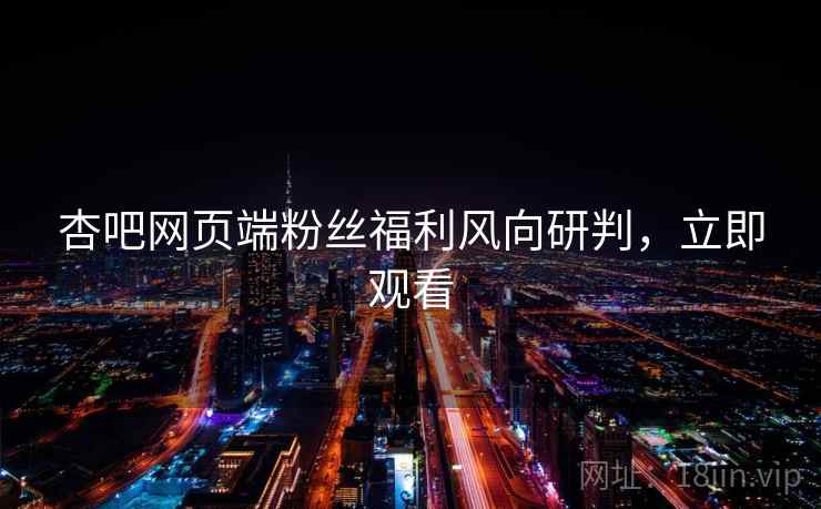 杏吧网页端粉丝福利风向研判，立即观看