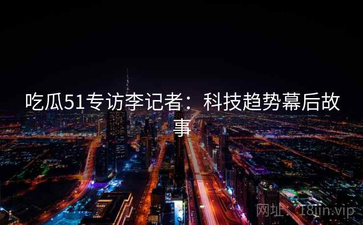 吃瓜51专访李记者：科技趋势幕后故事