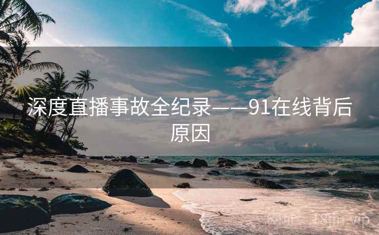深度直播事故全纪录——91在线背后原因