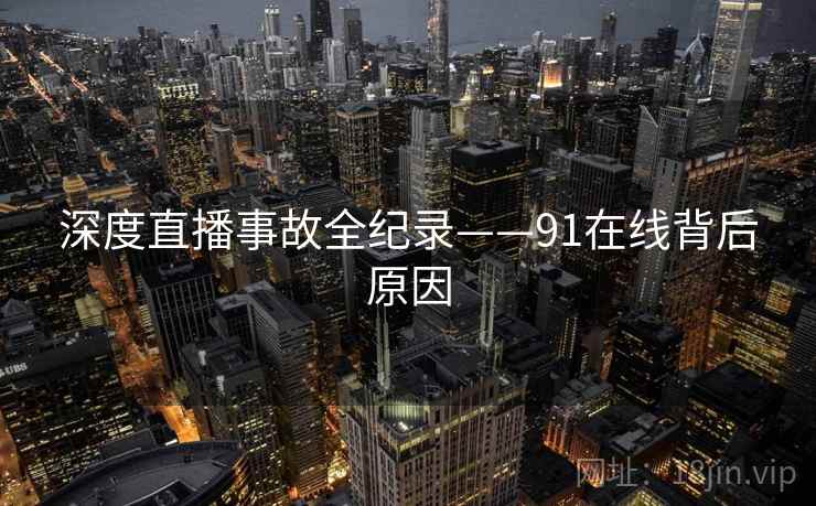 深度直播事故全纪录——91在线背后原因