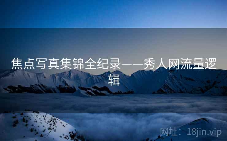 焦点写真集锦全纪录——秀人网流量逻辑