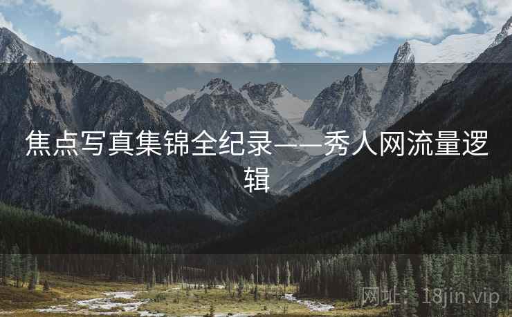 焦点写真集锦全纪录——秀人网流量逻辑