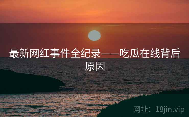 最新网红事件全纪录——吃瓜在线背后原因