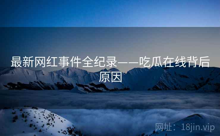 最新网红事件全纪录——吃瓜在线背后原因