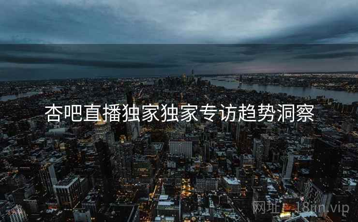 杏吧直播独家独家专访趋势洞察