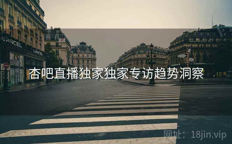 杏吧直播独家独家专访趋势洞察