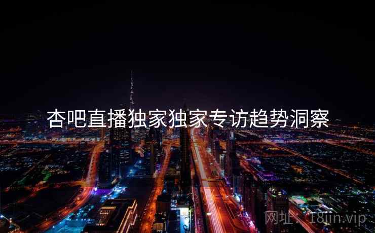 杏吧直播独家独家专访趋势洞察