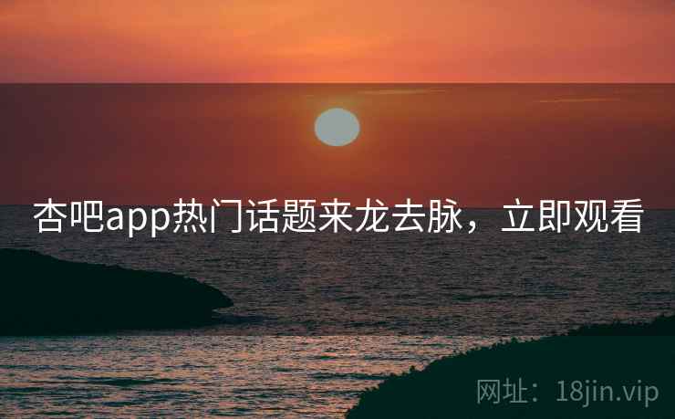 杏吧app热门话题来龙去脉，立即观看