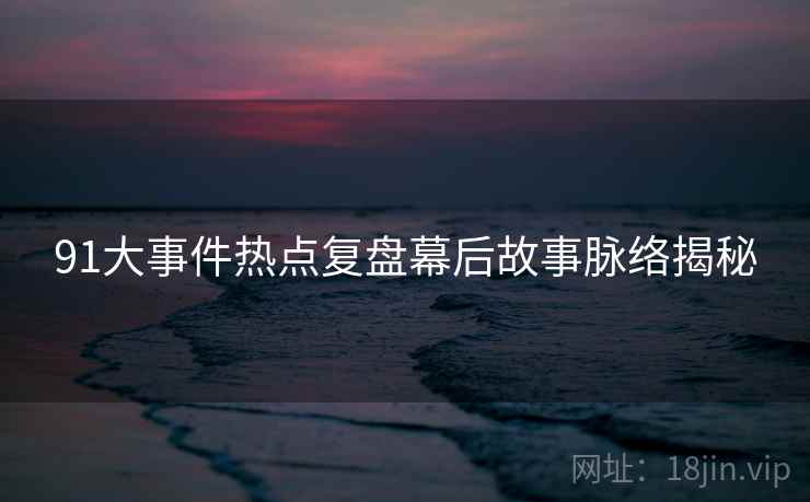 91大事件热点复盘幕后故事脉络揭秘