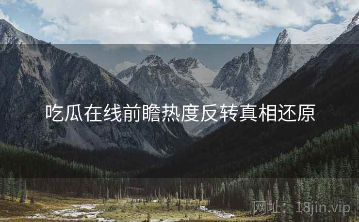 吃瓜在线前瞻热度反转真相还原