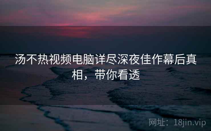 汤不热视频电脑详尽深夜佳作幕后真相，带你看透
